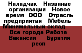 Наладчик › Название организации ­ Новое время, ООО › Отрасль предприятия ­ Мебель › Минимальный оклад ­ 1 - Все города Работа » Вакансии   . Бурятия респ.